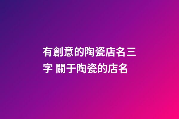 有創意的陶瓷店名三字 關于陶瓷的店名-第1張-店鋪起名-玄機派
